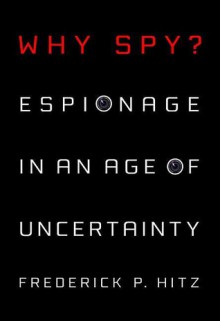 Why Spy: Espionage in an Age of Uncertainty - Frederick Hitz