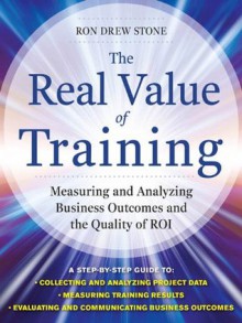 The Real Value of Training: Measuring and Analyzing Business Outcomes and the Quality of ROI - Ron Stone