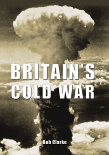 Britain's Cold War - Bob Clarke