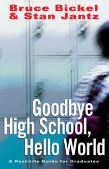 Goodbye High School, Hello World: A Real-Life Guide for Graduates - Bruce Bickel, Stan Jantz