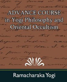 Advance Course in Yogi Philosophy and Oriental Occultism - Yogi Ramacharaka