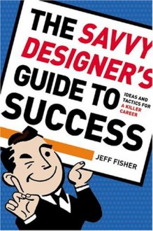 The Savvy Designer's Guide to Success: Ideas and Tactics for a Killer Career - Jeff Fisher