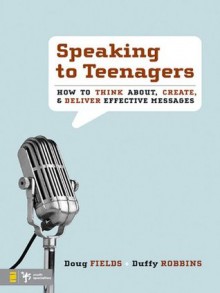 Speaking to Teenagers: How to Think About, Create, and Deliver Effective Messages - Doug Fields, Duffy Robbins