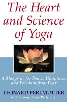 The Heart And Science of Yoga: A Blueprint for Peace, Happiness And Freedom from Fear - Leonard Perlmutter, Jenness Cortez Perlmutter, Linda Johnsen