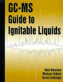 GC-MS Guide to Ignitable Liquids - Reta Newman, Kevin Lothridge, Michael W. Gilbert