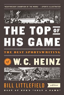 The Top of His Game: The Best Sportswriting of W. C. Heinz: (A Special Publication of The Library of America) - W. C. Heinz, Bill Littlefield