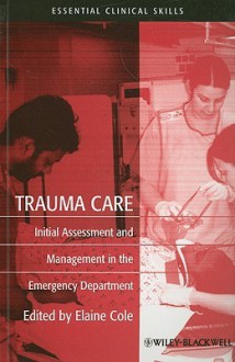 Trauma Care: Initial Assessment And Management In The Emergency Department (Essential Clinical Skills For Nurses) - Elaine Cole