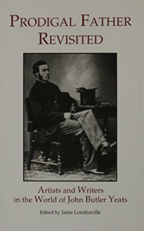 Prodigal Father Revisited: Artists and Writers in the World of John Butler Yeats - Mike Wallace