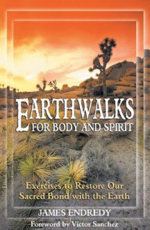 Earthwalks for Body and Spirit: Exercises to Restore Our Sacred Bond with the Earth - James Endredy, Victor Sanchez