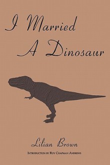 I Married a Dinosaur - Lilian Brown, Roy Chapman Andrews