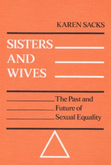 Sisters and Wives: THE PAST AND FUTURE OF SEXUAL EQUALITY - Karen Sacks, Karen Brodkin