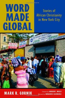 Word Made Global: Stories of African Christianity in New York City - Mark R. Gornik, Andrew Walls