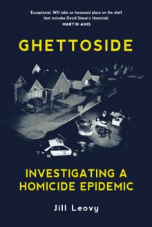 GHETTOSIDE Investigating a Homicide Epidemic - Jill Leovy