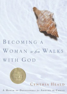 Becoming a Woman Who Walks with God: A Month of Devotionals for Abiding in Christ - Cynthia Heald, Kenneth D. Boa, Gail Burnett