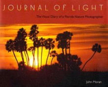 Journal of Light: The Visual Diary of a Florida Nature Photographer - John Moran