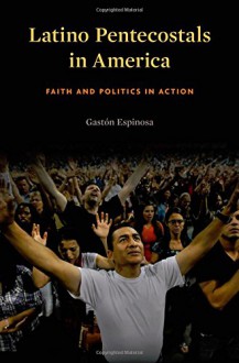 Latino Pentecostals in America: Faith and Politics in Action - Gastón Espinosa