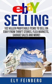 eBay Selling: 102 Killer Profitable Items To Sell On eBay From Thrift Stores, Flea Markets, Garage Sales and More! (ebay, ebay selling, selling on ebay, ... ebay marketing, ebay selling made easy) - Ely Feinberg, ebay selling, selling on ebay, ebay business, ebay for beginners, ebay, make money from home, online business