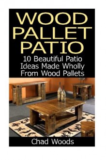 Wood Pallet Patio: 10 Beautiful Patio Ideas Made Wholly From Wood Pallets: (Wood Pallet, DIY projects, DIY household hacks, DIY projects for your ... for your home and everyday life) (Volume 5) - Chad Woods