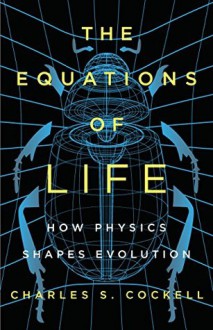 The Equations of Life: How Physics Shapes Evolution - Charles S. Cockell