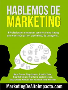 Hablemos de Marketing: 9 Profesionales comparten secretos de marketing que te servirán para el crecimiento de tu negocio... (Spanish Edition) - Diego Repetto, Mario Corona, Patricio Peker, Ricardo Palmieri, Uriel Ferro, Monica Baum, Diego Delboy, Gaston Herrera, Carlos Gabriel Mechulan