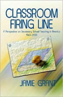 Classroom Firing Line: A Perspective on Secondary School Teaching in America 1963 - 2003 - Jamie Grant