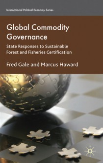 Global Commodity Governance: State Responses to Sustainable Forest and Fisheries Certification - Fred Gale, Marcus Haward