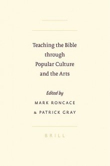 Teaching the Bible Through Popular Culture and the Arts - Patrick Gray, Mark Roncace