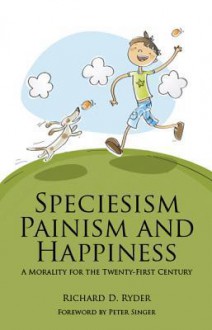 Speciesism, Painism and Happiness: A morality for the twenty-first century - Richard D. Ryder