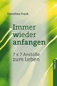 Immer wieder anfangen: 7 x 7 Anstöße zum Leben - Dorothea Frank