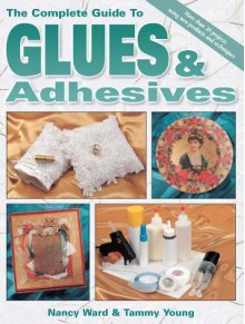 The Complete Guide to Glues & Adhesives: More Than 30 Projects Using New Products and Techniques - Nancy Ward, Tammy Young