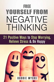 Free Yourself from Negative Thinking: 21 Positive Ways to Stop Worrying, Relieve Stress & Be Happy (Positive Thinking & Mindfulness) - Bobbie Myers