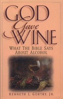 God Gave Wine: What the Bible Says About Alcohol - Kenneth L. Gentry Jr.