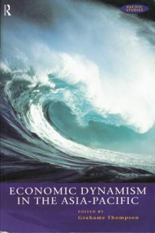 Economic Dynamism in the Asia-Pacific: The Growth of Integration and Competitiveness - Grahame Thompson