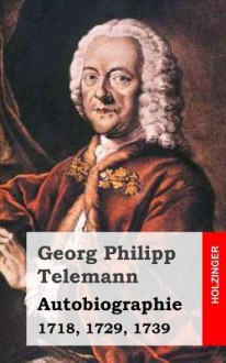 Autobiographie: 1718, 1729, 1739 - Georg Philipp Telemann