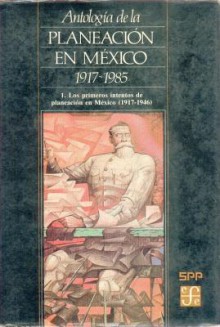 Antologia de La Planeacion En Mexico 1917-1985, 1. Primeros Intentos de Planeacion En Mexico (1917-1946) - Fondo de Cultura Economica