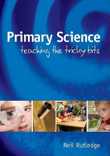 Primary Science: Teaching the Tricky Bits - Neil Rutledge