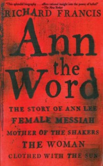 Ann the Word: The Story of Ann Lee, Female Messiah, Mother of the Shakers, The Woman Clothed with the Sun - Richard Francis