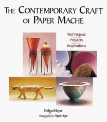 The Contemporary Craft of Paper Mache: Techniques, Projects, Inspirations - Helga Meyer, Carol Taylor