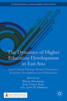 The Dynamics of Higher Education Development in East Asia: Asian Cultural Heritage, Western Dominance, Economic Development, and Globalization - Deane Neubauer, Jung Cheol Shin, John N. Hawkins