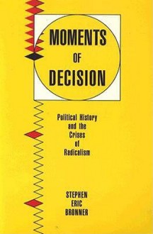 Moments of Decision: Political History and the Crises of Radicalism - Stephen Eric Bronner