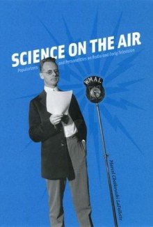 Science on the Air: Popularizers and Personalities on Radio and Early Television - Marcel Chotkowski LaFollette