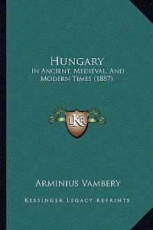 Hungary: In Ancient, Medieval, and Modern Times (1887) - Arminius Vambery