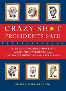 Crazy Sh*t Presidents Said: The Most Surprising, Shocking, and Stupid Statements Ever Made by U.S. Presidents, from George Washi - Robert Schnakenberg