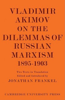 Vladimir Akimov on the Dilemmas of Russian Marxism 1895 1903: The Second Congress of the Russian Social Democratic Labour Party. a Short History of Th - Jonathan Frankel