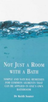 Not Just a Room with a Bath: Simple and Natural Remedies for Common Ailments That Can Be Applied in One's Own Bathroom - Keith Souter