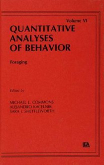 Foraging: Quantitative Analyses of Behavior, Volume VI - Michael L. Commons, Alejandro Kacelnik, Sara J. Shettleworth