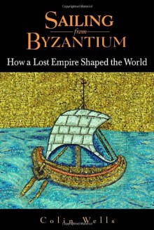 Sailing from Byzantium: How a Lost Empire Shaped the World - Colin Wells