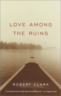 Love Among the Ruins: A Novel - Robert Clark