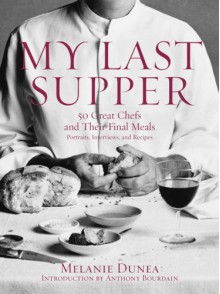 My Last Supper: 50 Great Chefs and Their Final Meals / Portraits, Interviews, and Recipes - Melanie Dunea