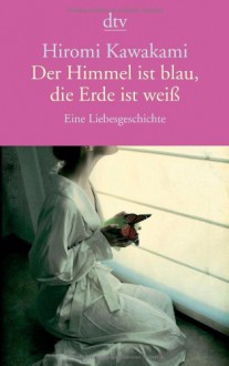 Der Himmel ist blau, die Erde ist weiß: Eine Liebesgeschichte - Hiromi Kawakami